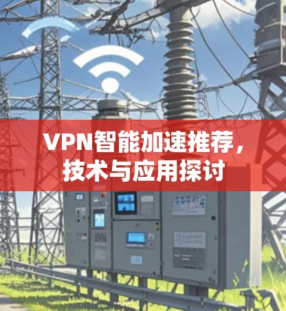 VPN智能加速推荐,技术与应用探讨 VPN智能加速推荐,技术与应用探讨