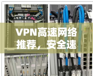 VPN高速网络推荐，安全速度双保障的网络选择