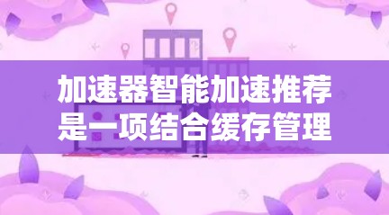 加速器智能加速推荐是一项结合缓存管理和机器学习的技术，旨在通过智能化的方法优化缓存性能。以下是对这一技术的详细分析