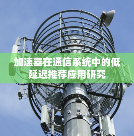加速器在通信系统中的低延迟推荐应用研究 加速器在通信系统中的低延迟推荐应用研究