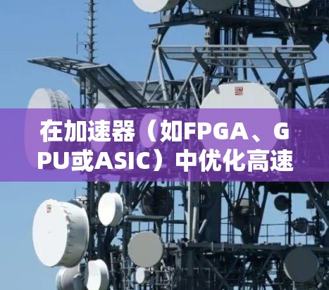 在加速器(如FPGA、GPU或ASIC)中优化高速网络连接,可以从以下几个方面入手 在加速器(如FPGA、GPU或ASIC)中优化高速网络连接,可以从以下几个方面入手