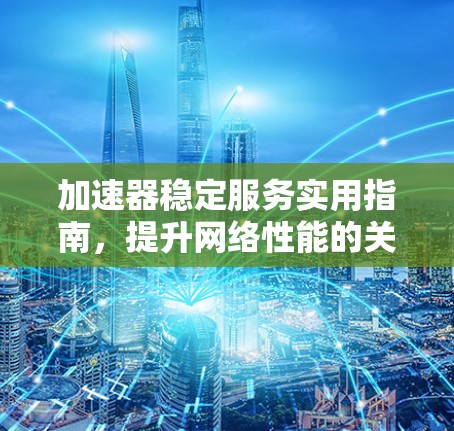 加速器稳定服务实用指南,提升网络性能的关键 加速器稳定服务实用指南,提升网络性能的关键