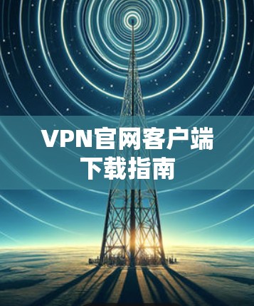 VPN官网客户端下载指南 VPN官网客户端下载指南
