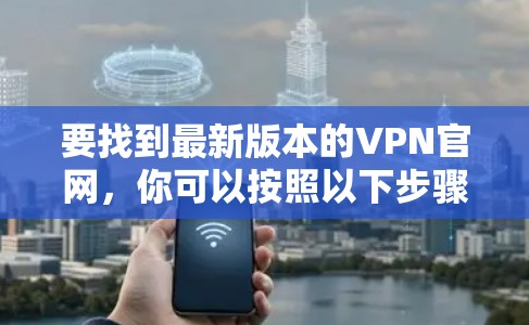 要找到最新版本的VPN官网，你可以按照以下步骤操作