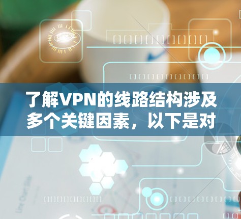 了解VPN的线路结构涉及多个关键因素,以下是对这些因素的详细总结 了解VPN的线路结构涉及多个关键因素,以下是对这些因素的详细总结