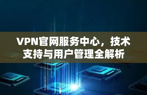 VPN官网服务中心,技术支持与用户管理全解析 VPN官网服务中心,技术支持与用户管理全解析