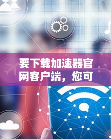 要下载加速器官网客户端，您可以按照以下步骤操作