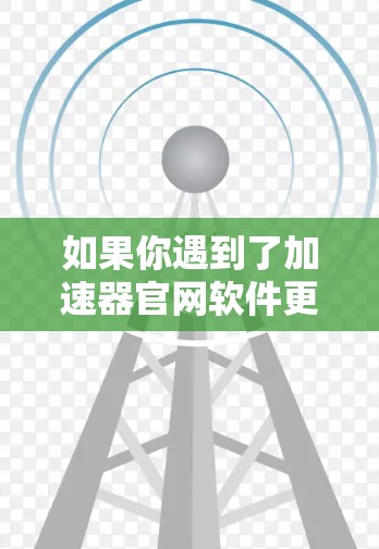 如果你遇到了加速器官网软件更新的问题,可以按照以下步骤进行解决 如果你遇到了加速器官网软件更新的问题,可以按照以下步骤进行解决
