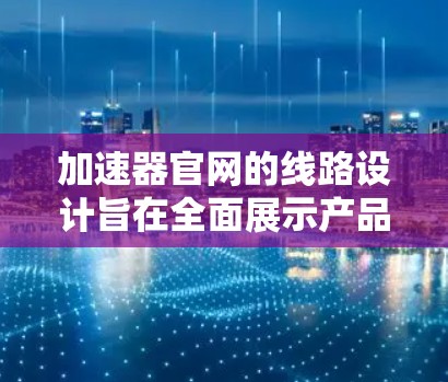 加速器官网的线路设计旨在全面展示产品功能、技术优势和支持服务，确保用户能够轻松了解并有效使用加速器。以下是官网的详细线路介绍