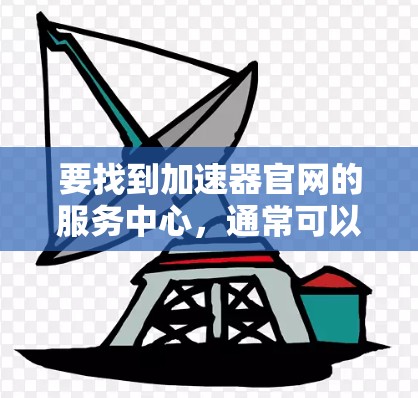 要找到加速器官网的服务中心,通常可以按照以下步骤操作 要找到加速器官网的服务中心,通常可以按照以下步骤操作