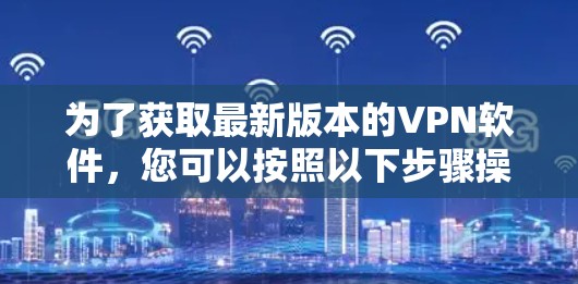 为了获取最新版本的VPN软件,您可以按照以下步骤操作 为了获取最新版本的VPN软件,您可以按照以下步骤操作