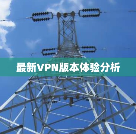 最新VPN版本体验分析 最新VPN版本体验分析