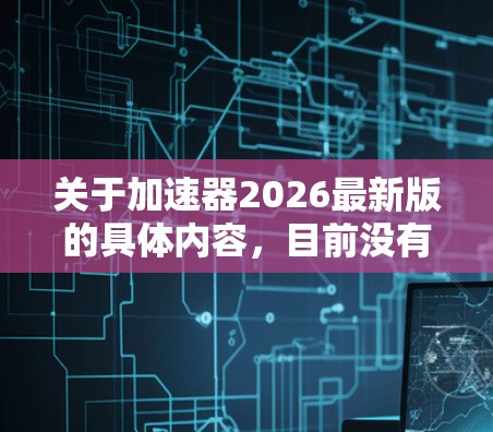 关于加速器2026最新版的具体内容，目前没有明确的信息可以提供。加速器在不同领域有不同的定义和应用，例如