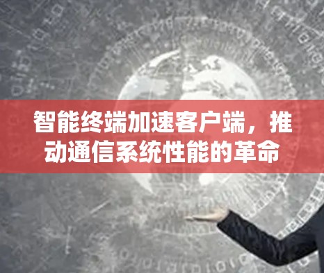 智能终端加速客户端，推动通信系统性能的革命性演进