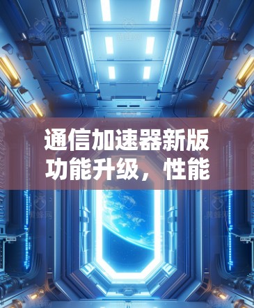 通信加速器新版功能升级,性能与智能并重 通信加速器新版功能升级,性能与智能并重