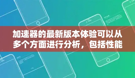 加速器的最新版本体验可以从多个方面进行分析，包括性能提升、功能增强、易用性改进、兼容性优化和安全性增强等。以下是对这些方面的详细总结