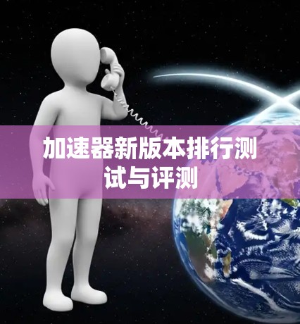 加速器新版本排行测试与评测 加速器新版本排行测试与评测