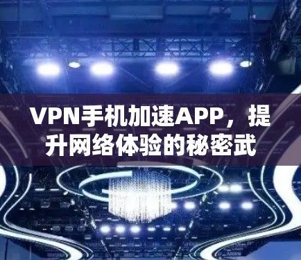 VPN手机加速APP,提升网络体验的秘密武器 VPN手机加速APP,提升网络体验的秘密武器