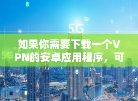 如果你需要下载一个VPN的安卓应用程序,可以按照以下步骤操作 如果你需要下载一个VPN的安卓应用程序,可以按照以下步骤操作