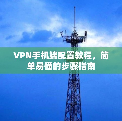 VPN手机端配置教程,简单易懂的步骤指南 VPN手机端配置教程,简单易懂的步骤指南