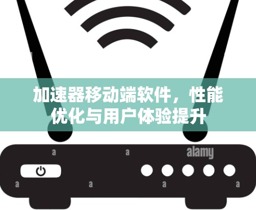 加速器移动端软件,性能优化与用户体验提升 加速器移动端软件,性能优化与用户体验提升
