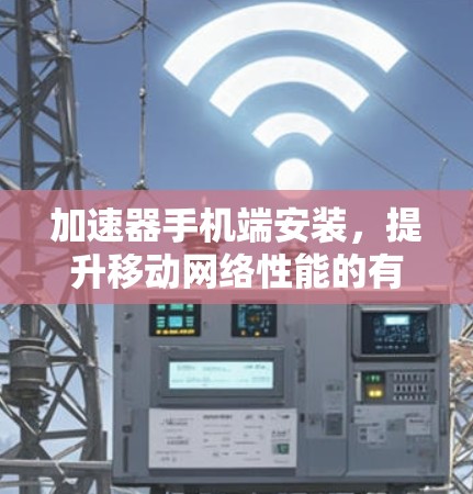 加速器手机端安装,提升移动网络性能的有效方法 加速器手机端安装,提升移动网络性能的有效方法