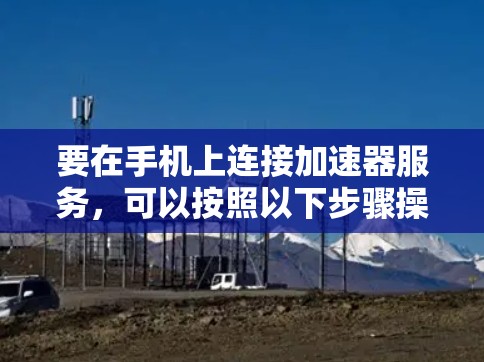 要在手机上连接加速器服务,可以按照以下步骤操作 要在手机上连接加速器服务,可以按照以下步骤操作