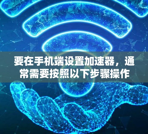 要在手机端设置加速器，通常需要按照以下步骤操作
