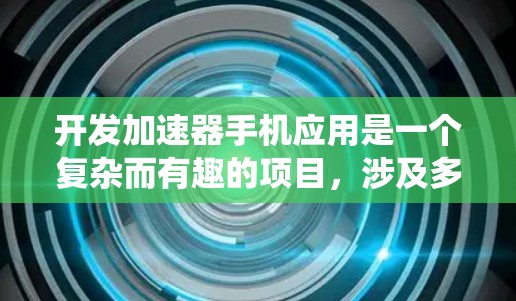 开发加速器手机应用是一个复杂而有趣的项目，涉及多方面的技术和考虑。以下是对该项目的系统化分析和建议