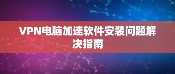 VPN电脑加速软件安装问题解决指南 VPN电脑加速软件安装问题解决指南