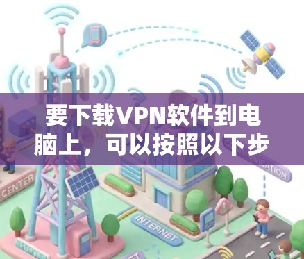 要下载VPN软件到电脑上,可以按照以下步骤操作 要下载VPN软件到电脑上,可以按照以下步骤操作
