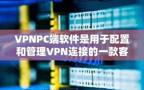 VPNPC端软件是用于配置和管理VPN连接的一款客户端软件,通常用于连接到公司或个人VPN服务器。以下是关于VPNPC端软件的详细信息 VPNPC端软件是用于配置和管理VPN连接的一款客户端软件,通常用于连接到公司或个人VPN服务器。以下是关于VPNPC端软件的详细信息
