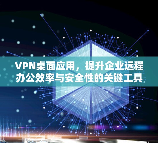 VPN桌面应用，提升企业远程办公效率与安全性的关键工具