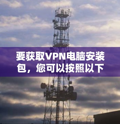 要获取VPN电脑安装包,您可以按照以下步骤操作 要获取VPN电脑安装包,您可以按照以下步骤操作