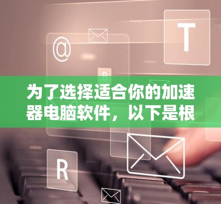 为了选择适合你的加速器电脑软件,以下是根据你的需求和思考过程整理的分步指南 为了选择适合你的加速器电脑软件,以下是根据你的需求和思考过程整理的分步指南