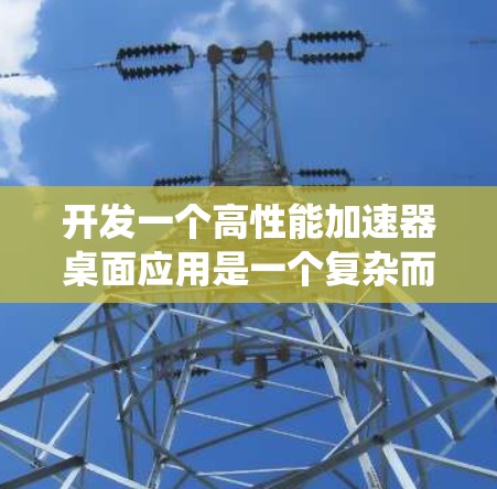 开发一个高性能加速器桌面应用是一个复杂而有挑战性的任务,涉及硬件加速、任务管理、性能监控和用户界面等多个方面。以下是一个有条理的实现步骤指南,帮助您系统地完成开发过程 开发一个高性能加速器桌面应用是一个复杂而有挑战性的任务,涉及硬件加速、任务管理、性能监控和用户界面等多个方面。以下是一个有条理的实现步骤指南,帮助您系统地完成开发过程