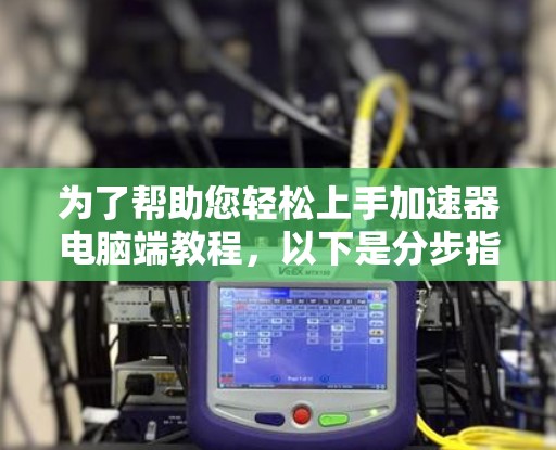 为了帮助您轻松上手加速器电脑端教程，以下是分步指南