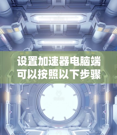 设置加速器电脑端可以按照以下步骤进行 设置加速器电脑端可以按照以下步骤进行