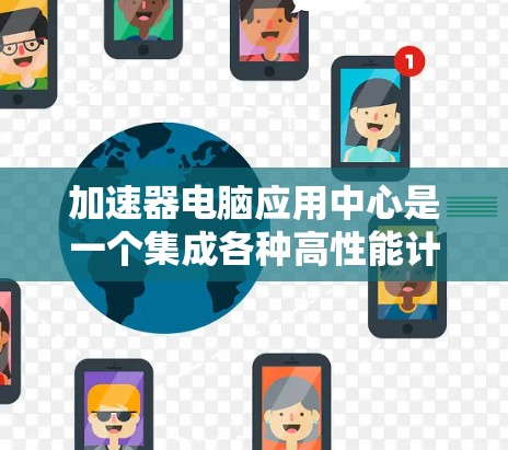 加速器电脑应用中心是一个集成各种高性能计算工具和解决方案的平台，旨在通过优化计算资源和算法，显著提升电脑在多种应用场景中的性能。以下是对加速器电脑应用中心的详细分析