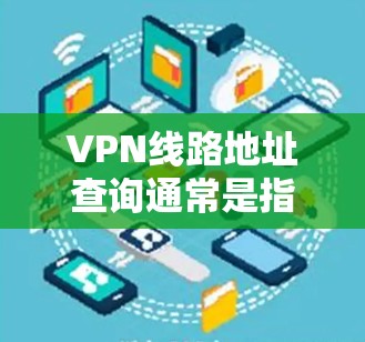 VPN线路地址查询通常是指查找VPN服务器的IP地址或域名,以便连接到特定的VPN服务。以下是一些常见的方法和工具可以帮助你查询或验证VPN线路地址 VPN线路地址查询通常是指查找VPN服务器的IP地址或域名,以便连接到特定的VPN服务。以下是一些常见的方法和工具可以帮助你查询或验证VPN线路地址