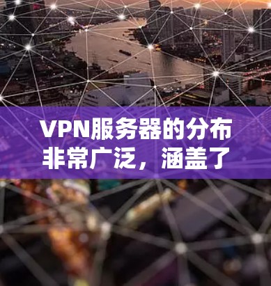 VPN服务器的分布非常广泛,涵盖了全球的多个国家和地区。以下是一些主要的VPN服务器分布情况 VPN服务器的分布非常广泛,涵盖了全球的多个国家和地区。以下是一些主要的VPN服务器分布情况