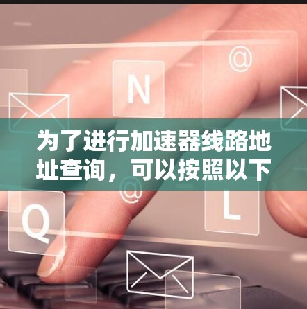 为了进行加速器线路地址查询,可以按照以下步骤操作 为了进行加速器线路地址查询,可以按照以下步骤操作