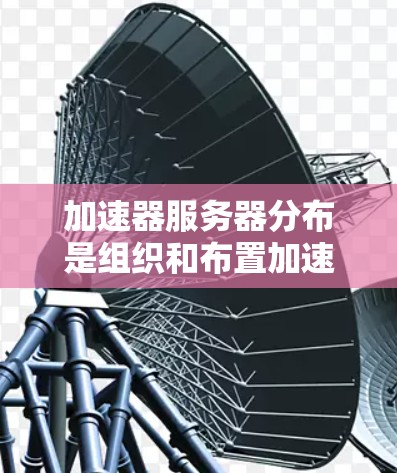 加速器服务器分布是组织和布置加速器服务器以实现高效任务处理和资源利用的关键步骤。以下是对加速器服务器分布的详细分析和总结 加速器服务器分布是组织和布置加速器服务器以实现高效任务处理和资源利用的关键步骤。以下是对加速器服务器分布的详细分析和总结