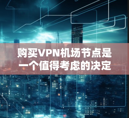 购买VPN机场节点是一个值得考虑的决定，尤其是如果你需要访问受限制的内容或保护隐私和安全。以下是购买过程中需要考虑的关键因素和步骤