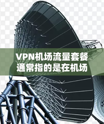 VPN机场流量套餐通常指的是在机场内通过VPN服务提供的互联网流量限制或套餐。以下是一些可能相关的信息和建议 VPN机场流量套餐通常指的是在机场内通过VPN服务提供的互联网流量限制或套餐。以下是一些可能相关的信息和建议