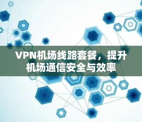 VPN机场线路套餐，提升机场通信安全与效率