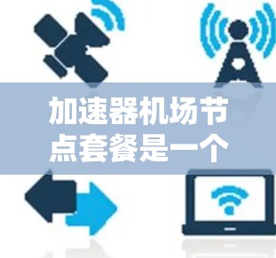 加速器机场节点套餐是一个综合性的解决方案，旨在优化机场运行效率、减少环境影响。以下是该套餐的详细分析