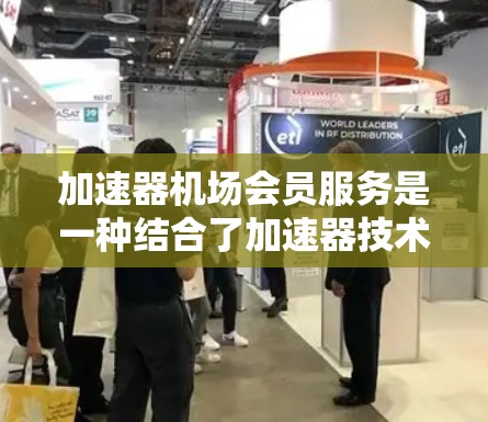 加速器机场会员服务是一种结合了加速器技术和机场会员服务的创新模式,旨在通过技术手段提升会员在机场的使用体验和满意度。以下是对此服务的详细分析 加速器机场会员服务是一种结合了加速器技术和机场会员服务的创新模式,旨在通过技术手段提升会员在机场的使用体验和满意度。以下是对此服务的详细分析