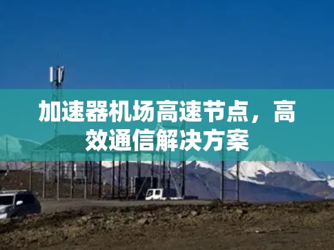 加速器机场高速节点,高效通信解决方案 加速器机场高速节点,高效通信解决方案