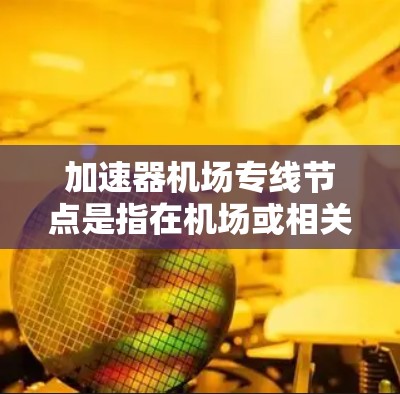 加速器机场专线节点是指在机场或相关物流环境中用于加速数据传输的网络节点，通常用于支持航空运输、货物追踪、数据交换等场景。以下是一些关键点和可能的应用场景